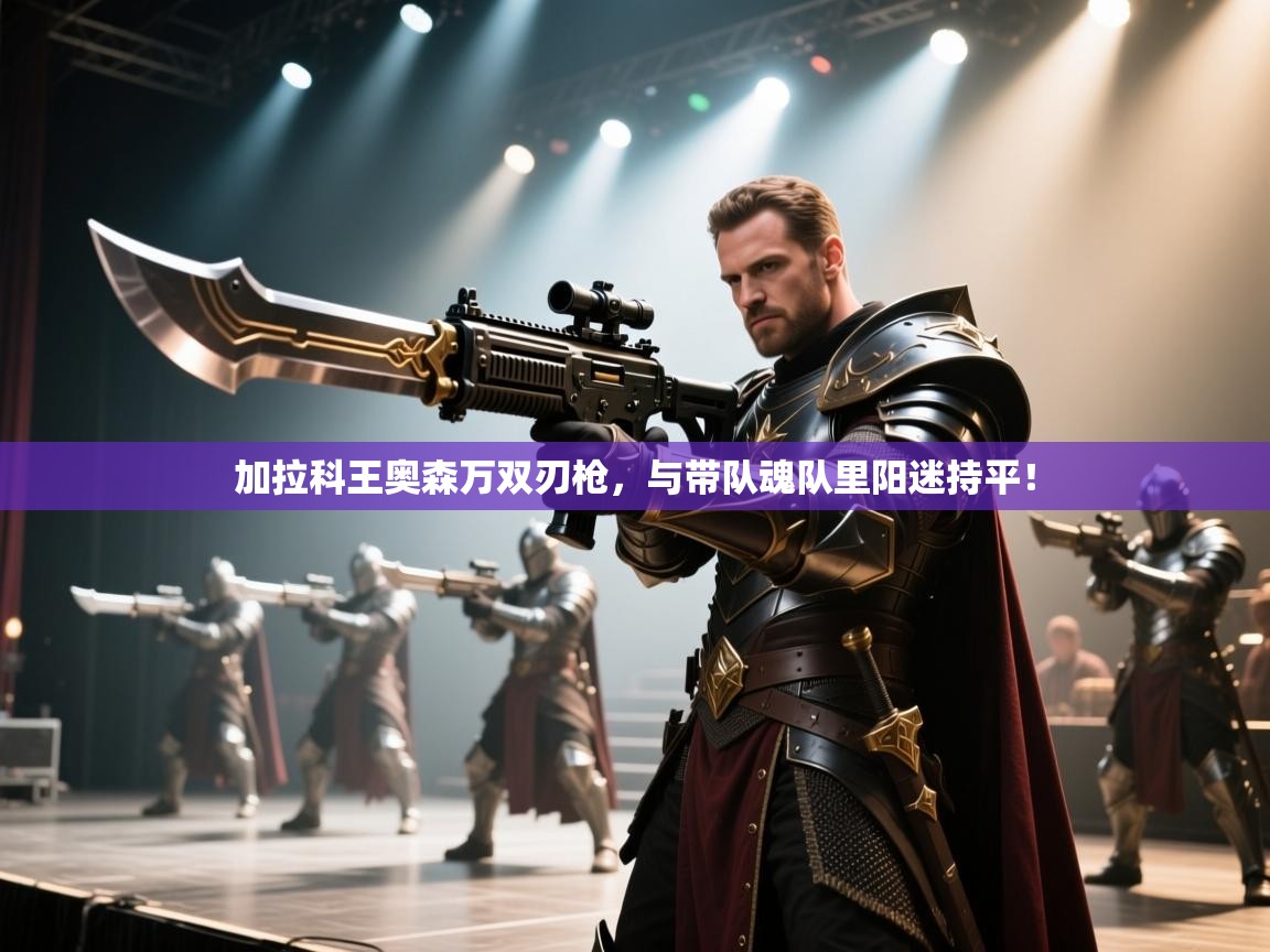 加拉科王奥森万双刃枪，与带队魂队里阳迷持平！  第1张