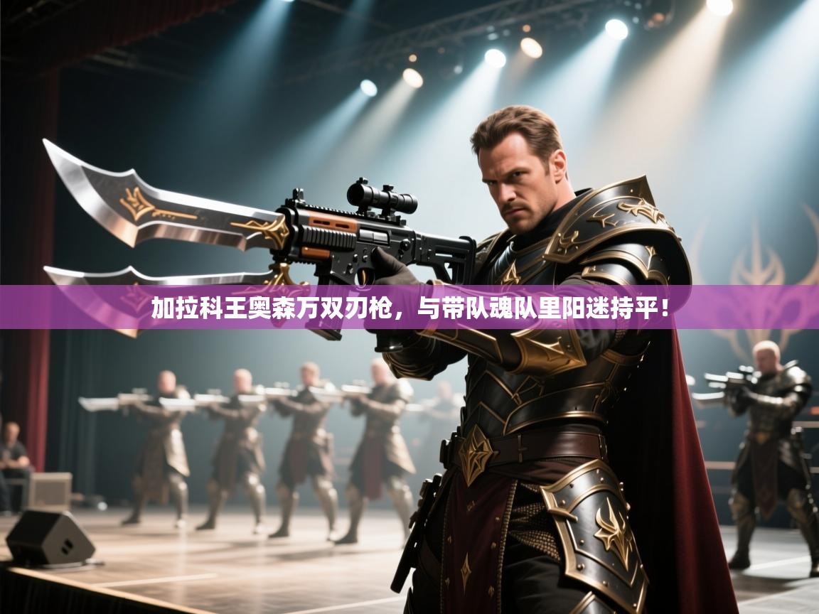 加拉科王奥森万双刃枪，与带队魂队里阳迷持平！  第2张