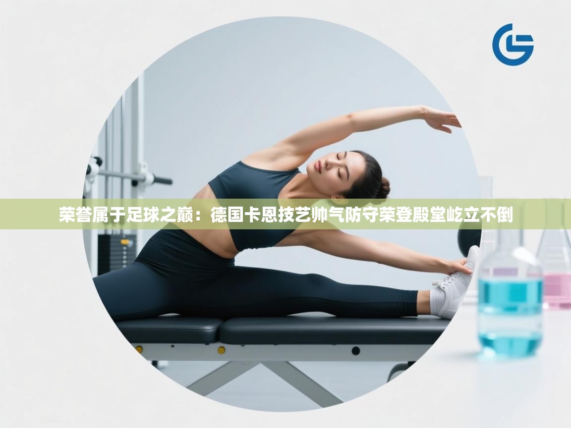 荣誉属于足球之巅：德国卡恩技艺帅气防守荣登殿堂屹立不倒  第2张